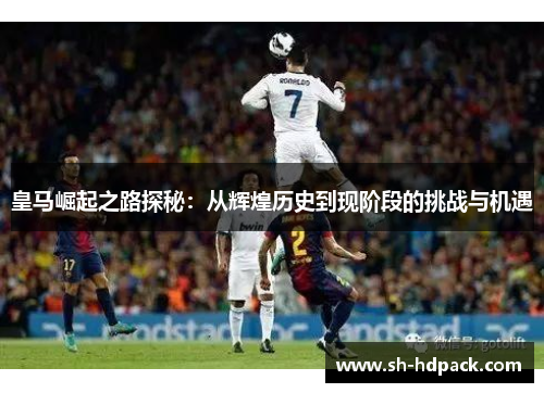 皇马崛起之路探秘：从辉煌历史到现阶段的挑战与机遇