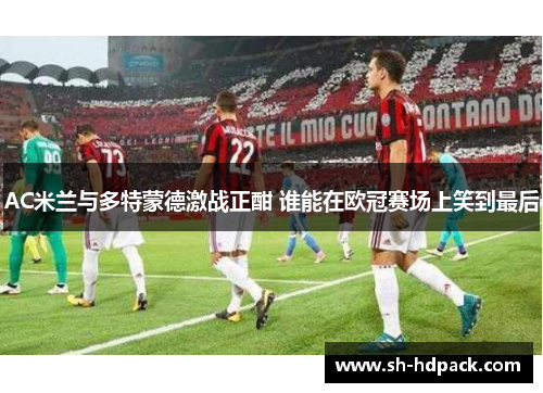 AC米兰与多特蒙德激战正酣 谁能在欧冠赛场上笑到最后