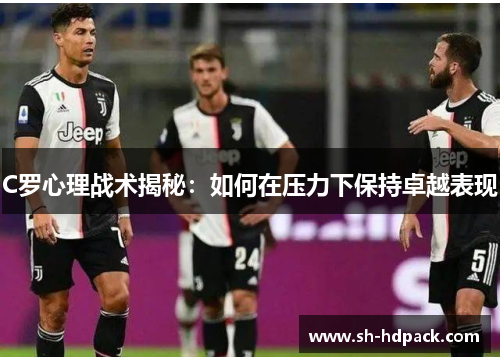 C罗心理战术揭秘：如何在压力下保持卓越表现