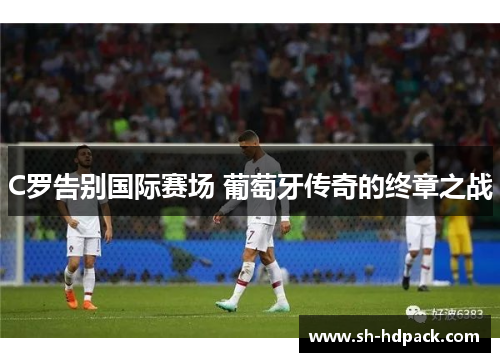 C罗告别国际赛场 葡萄牙传奇的终章之战
