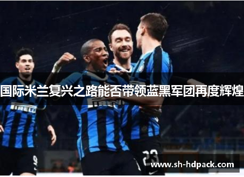 国际米兰复兴之路能否带领蓝黑军团再度辉煌