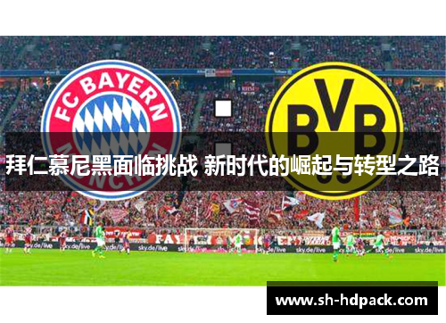 拜仁慕尼黑面临挑战 新时代的崛起与转型之路