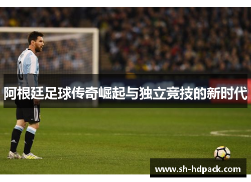 阿根廷足球传奇崛起与独立竞技的新时代