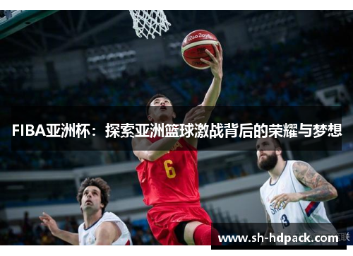 FIBA亚洲杯：探索亚洲篮球激战背后的荣耀与梦想