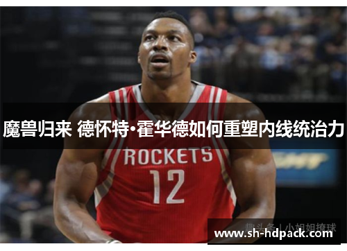 魔兽归来 德怀特·霍华德如何重塑内线统治力