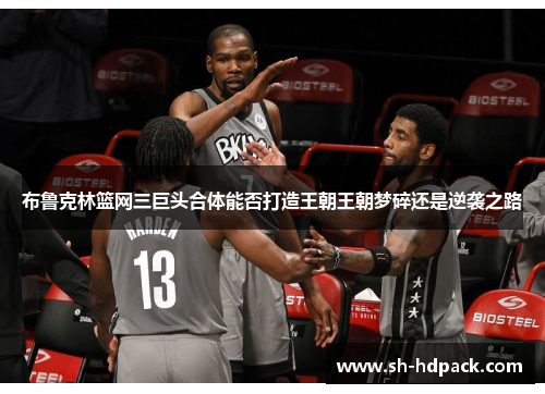 布鲁克林篮网三巨头合体能否打造王朝王朝梦碎还是逆袭之路