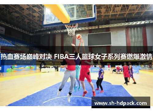 热血赛场巅峰对决 FIBA三人篮球女子系列赛燃爆激情