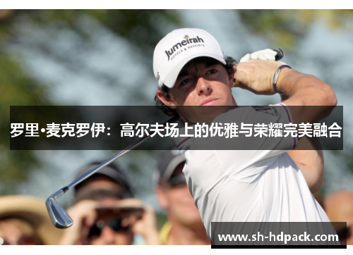 罗里·麦克罗伊：高尔夫场上的优雅与荣耀完美融合