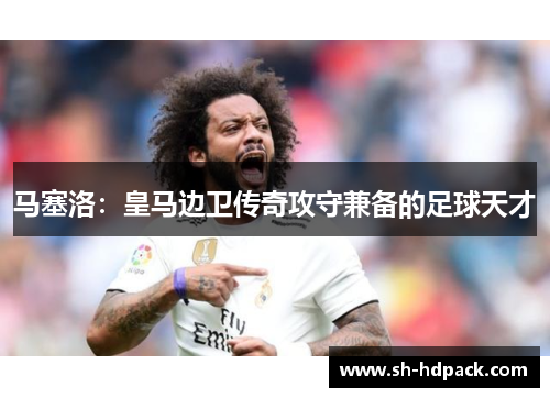 马塞洛：皇马边卫传奇攻守兼备的足球天才