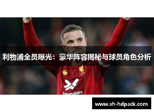 利物浦全员曝光：豪华阵容揭秘与球员角色分析