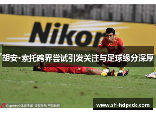 胡安·索托跨界尝试引发关注与足球缘分深厚
