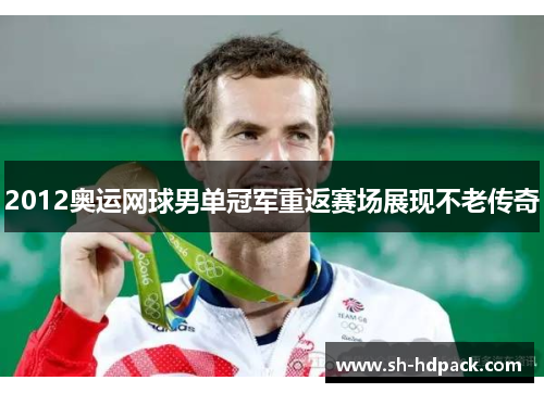 2012奥运网球男单冠军重返赛场展现不老传奇